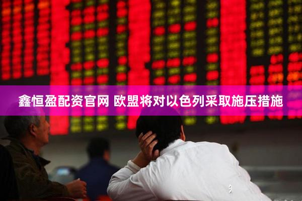 鑫恒盈配资官网 欧盟将对以色列采取施压措施