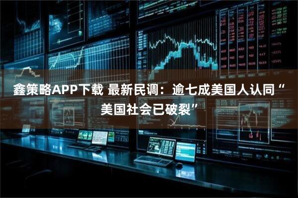 鑫策略APP下载 最新民调：逾七成美国人认同“美国社会已破裂”