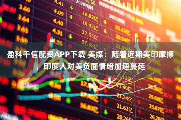 盈科千信配资APP下载 美媒：随着近期美印摩擦，印度人对美负面情绪加速蔓延