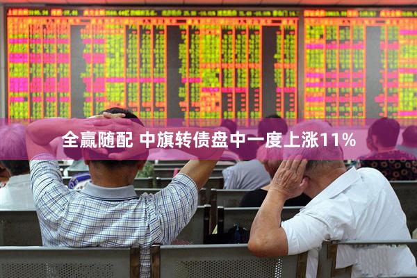 全赢随配 中旗转债盘中一度上涨11%