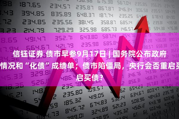 信钰证券 债市早参9月17日 | 国务院公布政府债务情况和“化债”成绩单；债市陷僵局，央行会否重启买债？