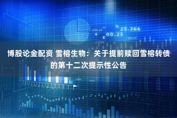 博股论金配资 雪榕生物：关于提前赎回雪榕转债的第十二次提示性公告