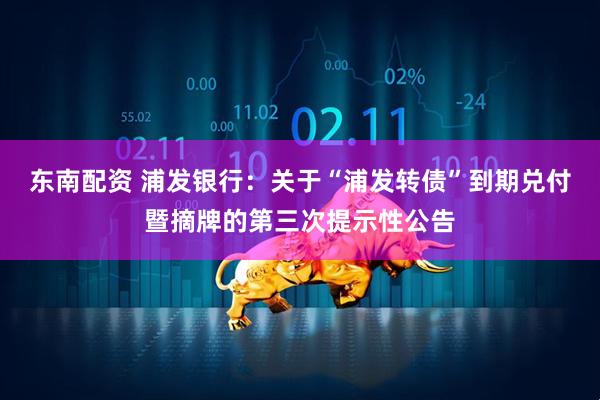 东南配资 浦发银行：关于“浦发转债”到期兑付暨摘牌的第三次提示性公告