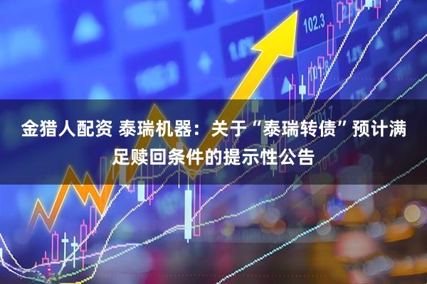 金猎人配资 泰瑞机器：关于“泰瑞转债”预计满足赎回条件的提示性公告