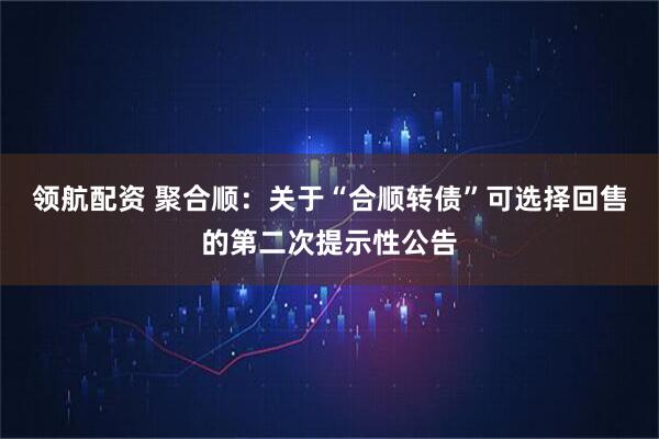 领航配资 聚合顺：关于“合顺转债”可选择回售的第二次提示性公告