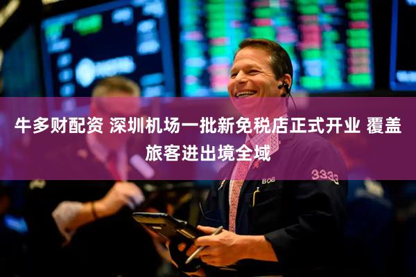 牛多财配资 深圳机场一批新免税店正式开业 覆盖旅客进出境全域