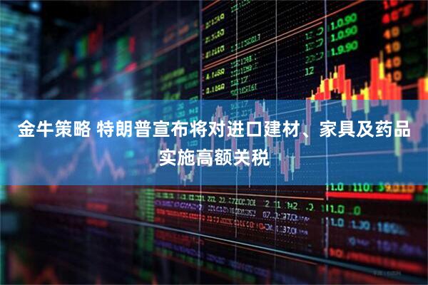 金牛策略 特朗普宣布将对进口建材、家具及药品实施高额关税