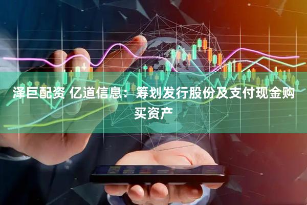 泽巨配资 亿道信息：筹划发行股份及支付现金购买资产