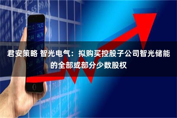 君安策略 智光电气：拟购买控股子公司智光储能的全部或部分少数股权