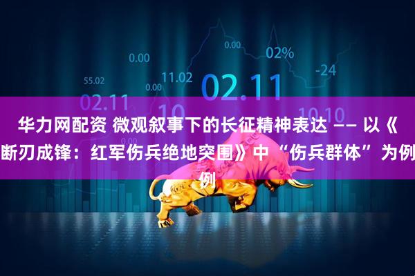 华力网配资 微观叙事下的长征精神表达 —— 以《断刃成锋：红军伤兵绝地突围》中 “伤兵群体” 为例
