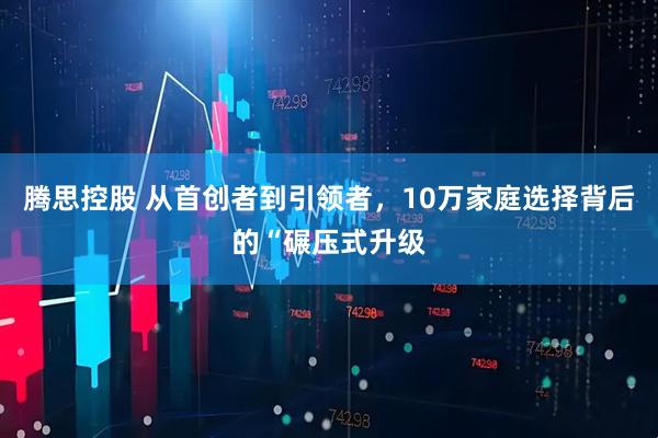 腾思控股 从首创者到引领者，10万家庭选择背后的“碾压式升级