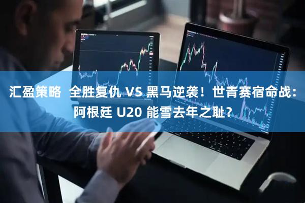 汇盈策略  全胜复仇 VS 黑马逆袭！世青赛宿命战：阿根廷 U20 能雪去年之耻？