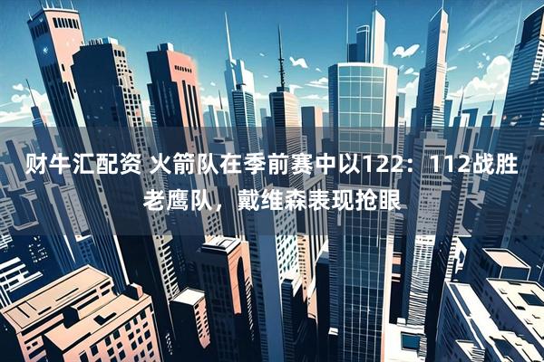 财牛汇配资 火箭队在季前赛中以122：112战胜老鹰队，戴维森表现抢眼