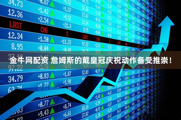 金牛网配资 詹姆斯的戴皇冠庆祝动作备受推崇！