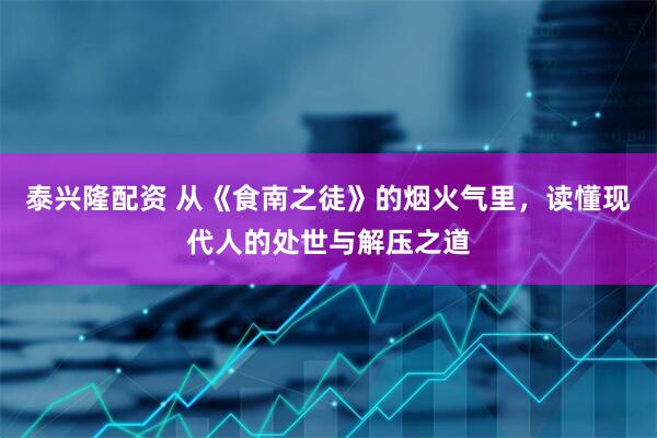 泰兴隆配资 从《食南之徒》的烟火气里，读懂现代人的处世与解压之道