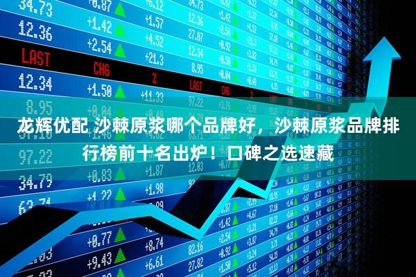 龙辉优配 沙棘原浆哪个品牌好，沙棘原浆品牌排行榜前十名出炉！口碑之选速藏