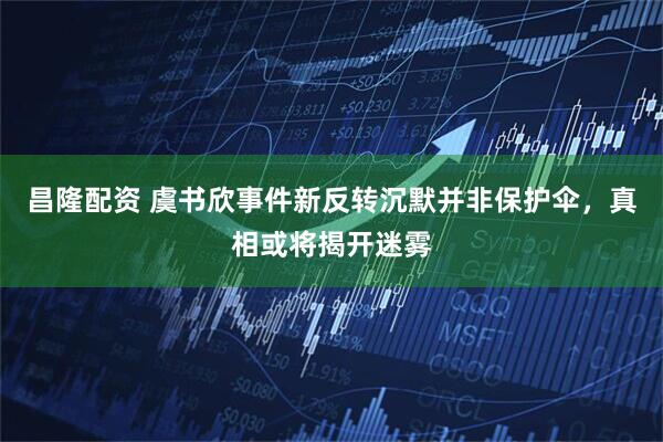 昌隆配资 虞书欣事件新反转沉默并非保护伞，真相或将揭开迷雾