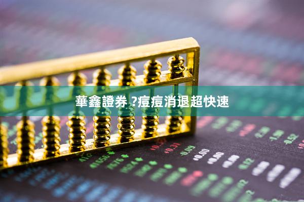 華鑫證券 ?痘痘消退超快速