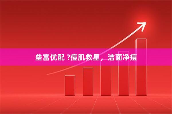 垒富优配 ?痘肌救星，洁面净痘