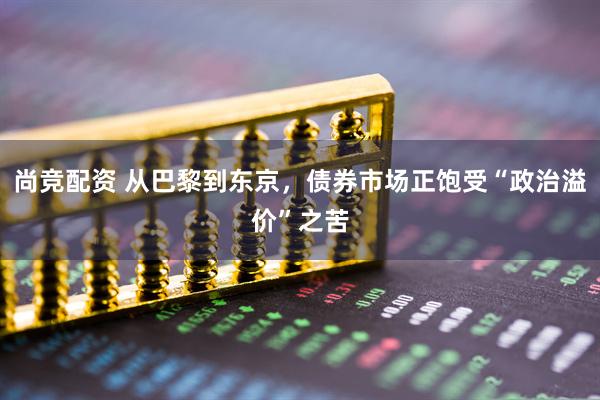 尚竞配资 从巴黎到东京，债券市场正饱受“政治溢价”之苦