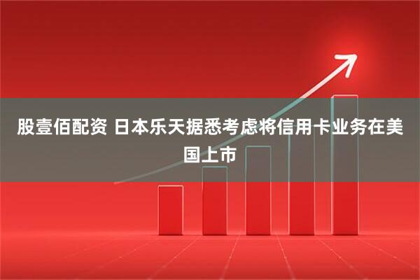 股壹佰配资 日本乐天据悉考虑将信用卡业务在美国上市