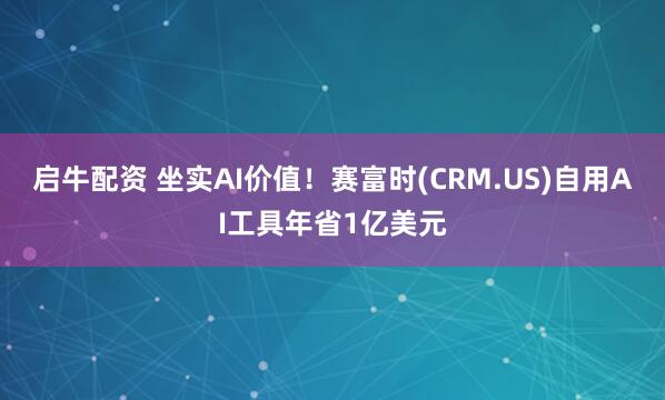启牛配资 坐实AI价值！赛富时(CRM.US)自用AI工具年省1亿美元