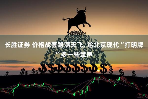 长胜证券 价格战套路满天飞, 给北京现代“打明牌”多一些掌声