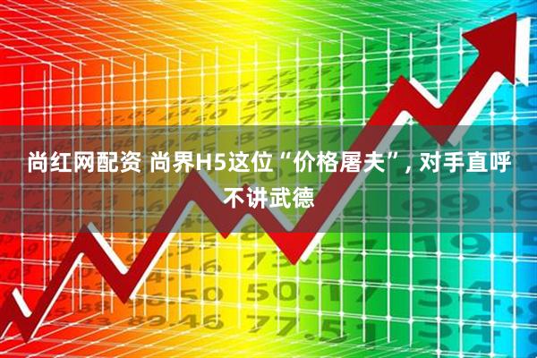 尚红网配资 尚界H5这位“价格屠夫”, 对手直呼不讲武德