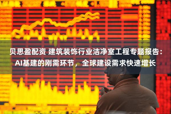 贝思盈配资 建筑装饰行业洁净室工程专题报告：AI基建的刚需环节，全球建设需求快速增长