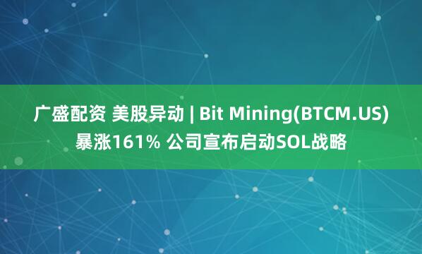 广盛配资 美股异动 | Bit Mining(BTCM.US)暴涨161% 公司宣布启动SOL战略