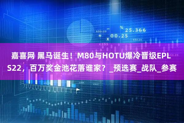 嘉喜网 黑马诞生！M80与HOTU爆冷晋级EPL S22，百万奖金池花落谁家？_预选赛_战队_参赛