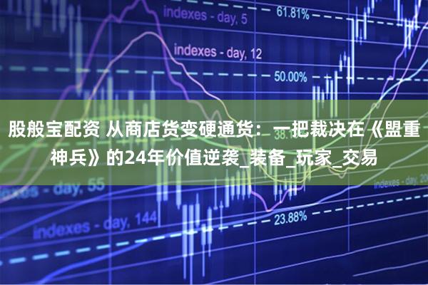 股般宝配资 从商店货变硬通货：一把裁决在《盟重神兵》的24年价值逆袭_装备_玩家_交易