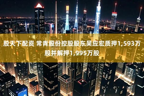 股天下配资 常青股份控股股东吴应宏质押1,593万股并解押1,995万股