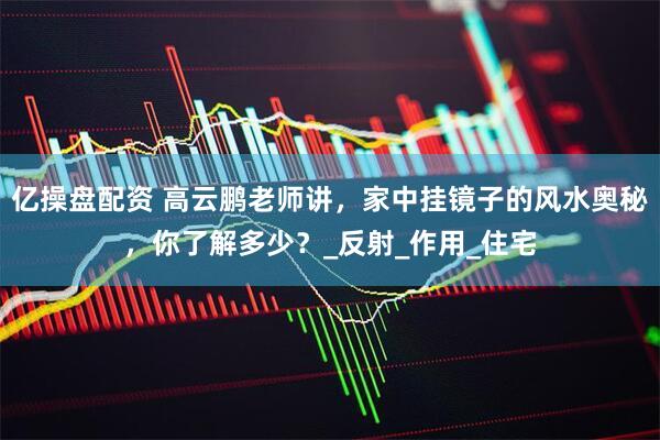 亿操盘配资 高云鹏老师讲，家中挂镜子的风水奥秘，你了解多少？_反射_作用_住宅