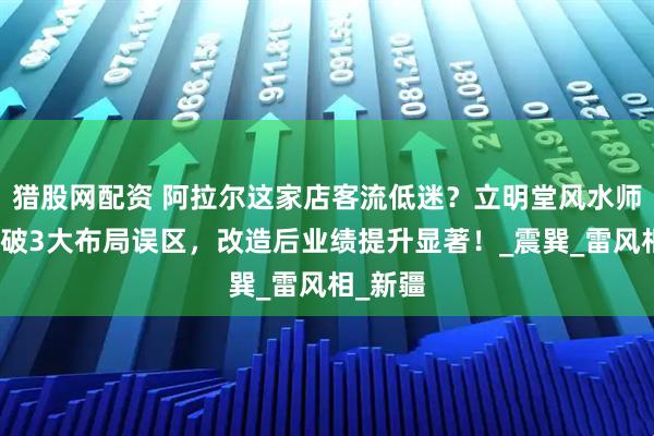 猎股网配资 阿拉尔这家店客流低迷?立明堂风水师实地勘破3大布局误区,改造后业绩提升显著!_震巽_雷风相_新疆