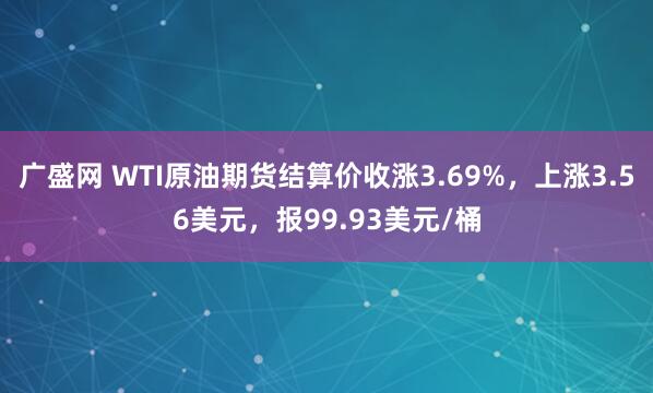 广盛网 WTI原油期货结算价收涨3.69%，上涨3.56美元，报99.93美元/桶