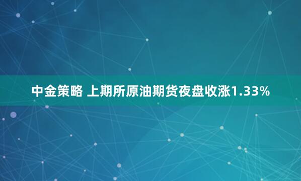 中金策略 上期所原油期货夜盘收涨1.33%